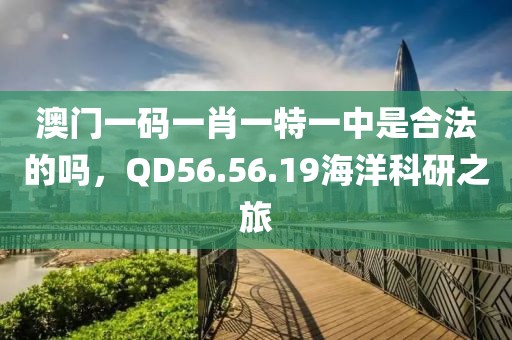 澳门一码一肖一特一中是合法的吗，QD56.56.19海洋科研之旅