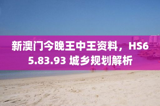 新澳门今晚王中王资料，HS65.83.93 城乡规划解析