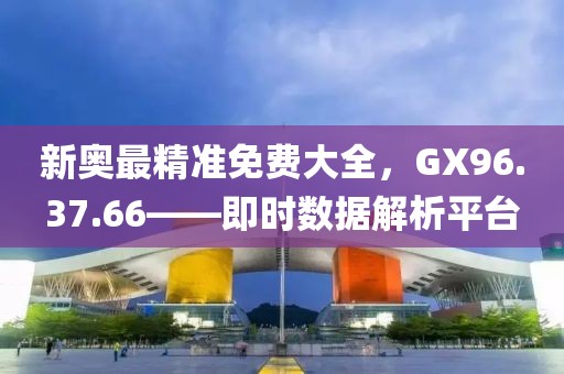 新奥最精准免费大全，GX96.37.66——即时数据解析平台