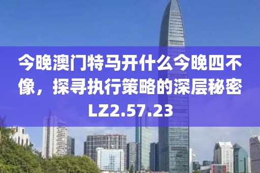 今晚澳门特马开什么今晚四不像，探寻执行策略的深层秘密LZ2.57.23
