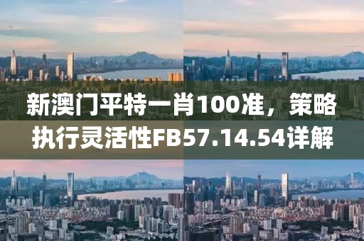 新澳门平特一肖100准，策略执行灵活性FB57.14.54详解