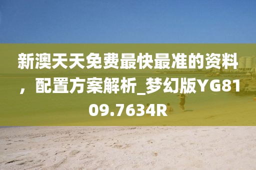 新澳天天免费最快最准的资料，配置方案解析_梦幻版YG8109.7634R