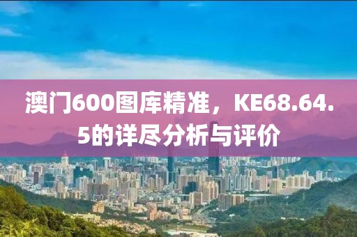 澳门600图库精准，KE68.64.5的详尽分析与评价