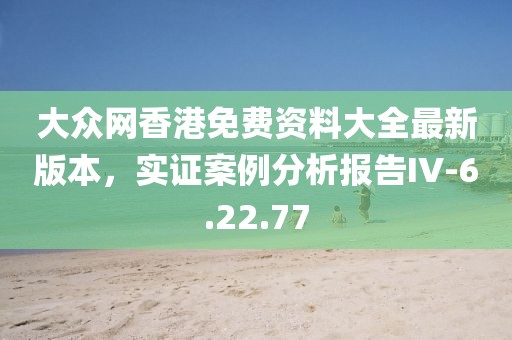 大众网香港免费资料大全最新版本，实证案例分析报告IV-6.22.77