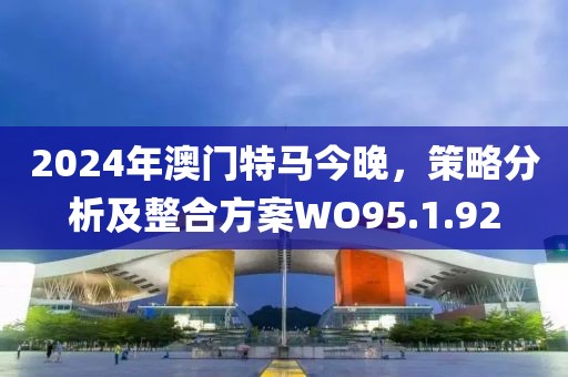 2024年澳门特马今晚，策略分析及整合方案WO95.1.92
