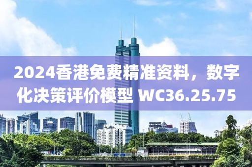 2024香港免费精准资料，数字化决策评价模型 WC36.25.75