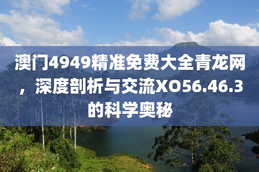 澳门4949精准免费大全青龙网，深度剖析与交流XO56.46.3的科学奥秘
