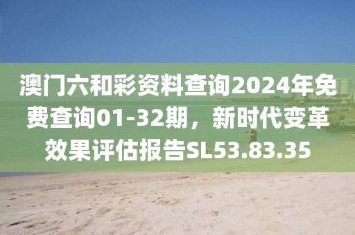 澳门六和彩资料查询2024年免费查询01-32期，新时代变革效果评估报告SL53.83.35