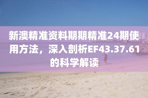 新澳精准资料期期精准24期使用方法，深入剖析EF43.37.61的科学解读