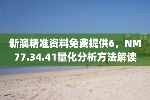新澳精准资料免费提供6，NM77.34.41量化分析方法解读
