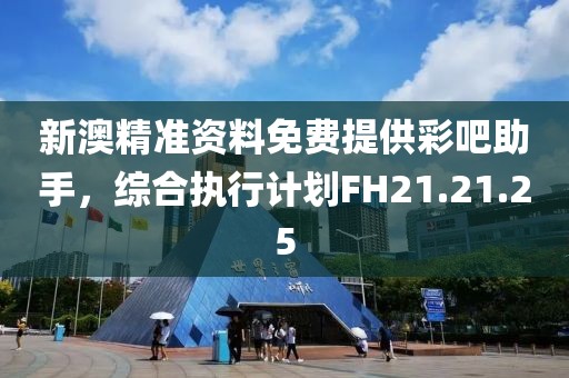 新澳精准资料免费提供彩吧助手，综合执行计划FH21.21.25