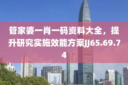 管家婆一肖一码资料大全，提升研究实施效能方案JJ65.69.74