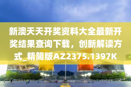 新澳天天开奖资料大全最新开奖结果查询下载，创新解读方式_精简版AZ2375.1397K