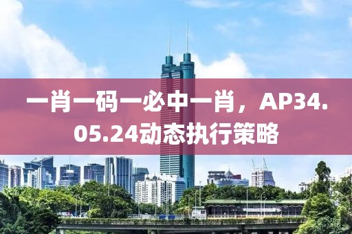 一肖一码一必中一肖，AP34.05.24动态执行策略