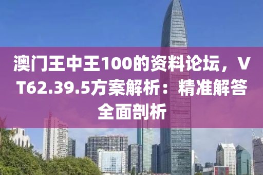 澳门王中王100的资料论坛，VT62.39.5方案解析：精准解答全面剖析