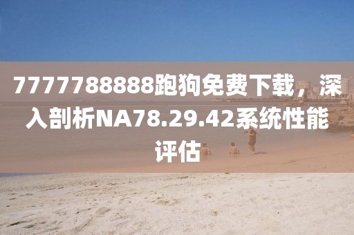 7777788888跑狗免费下载，深入剖析NA78.29.42系统性能评估