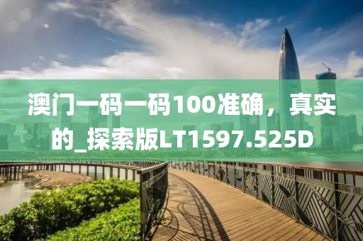澳门一码一码100准确，真实的_探索版LT1597.525D