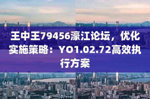 王中王79456濠江论坛，优化实施策略：YO1.02.72高效执行方案