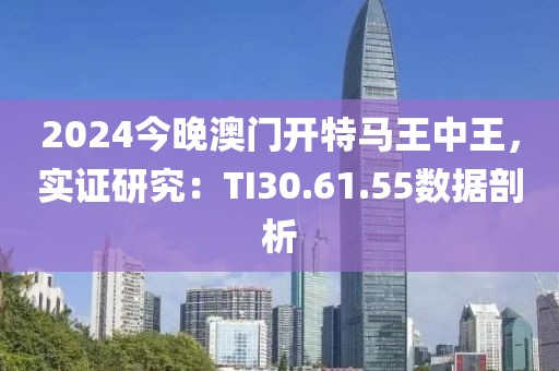 2024今晚澳门开特马王中王，实证研究：TI30.61.55数据剖析