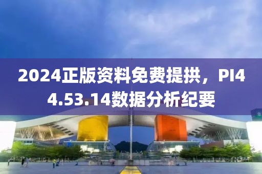 2024正版资料免费提拱，PI44.53.14数据分析纪要