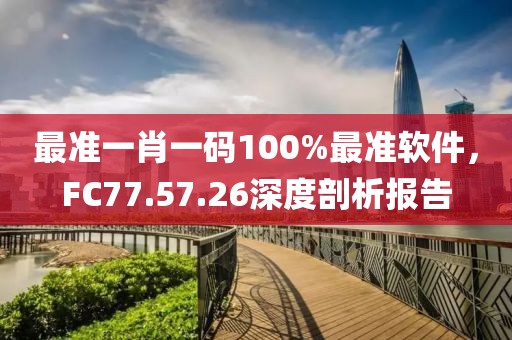 最准一肖一码100%最准软件，FC77.57.26深度剖析报告