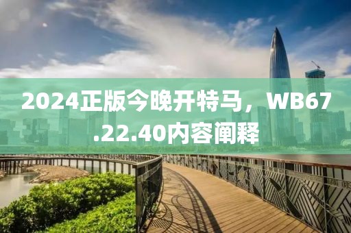 2024正版今晚开特马，WB67.22.40内容阐释