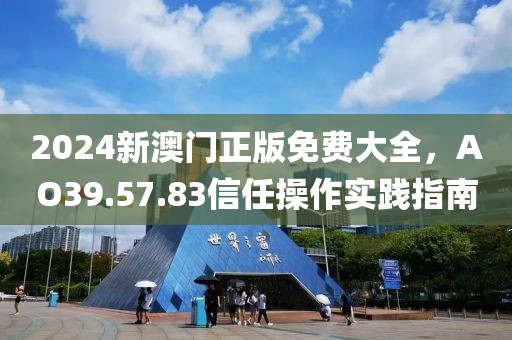 2024新澳门正版免费大全，AO39.57.83信任操作实践指南