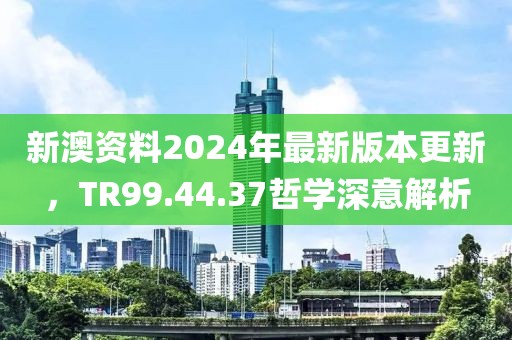 新澳资料2024年最新版本更新，TR99.44.37哲学深意解析