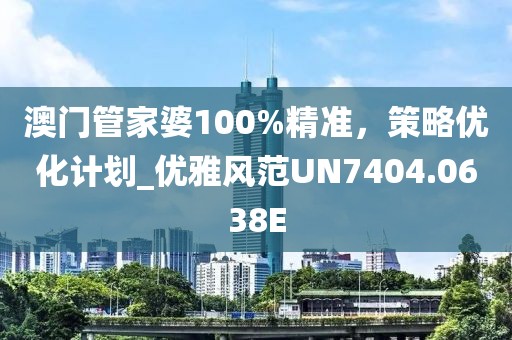 澳门管家婆100%精准，策略优化计划_优雅风范UN7404.0638E