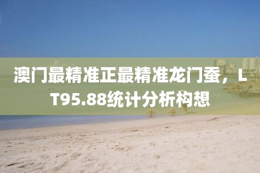 澳门最精准正最精准龙门蚕，LT95.88统计分析构想