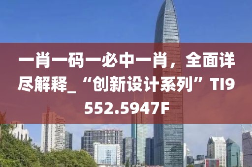 一肖一码一必中一肖，全面详尽解释_“创新设计系列”TI9552.5947F