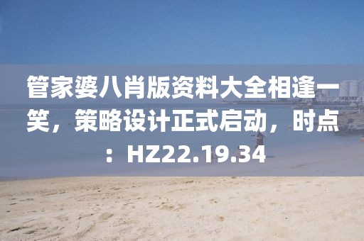 管家婆八肖版资料大全相逢一笑，策略设计正式启动，时点：HZ22.19.34