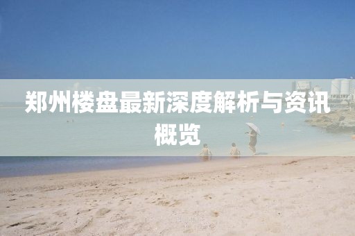 郑州楼盘最新深度解析与资讯概览