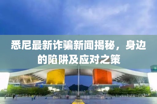 悉尼最新诈骗新闻揭秘，身边的陷阱及应对之策