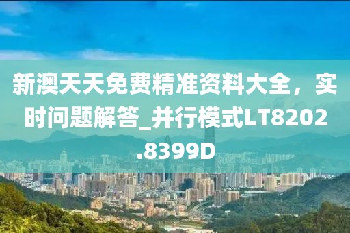 新澳天天免费精准资料大全，实时问题解答_并行模式LT8202.8399D