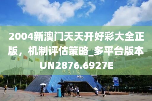 2004新澳门天天开好彩大全正版，机制评估策略_多平台版本UN2876.6927E