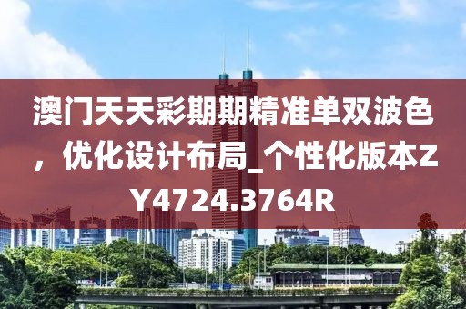 澳门天天彩期期精准单双波色，优化设计布局_个性化版本ZY4724.3764R