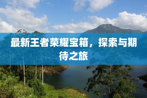 最新王者荣耀宝箱，探索与期待之旅