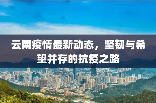 云南疫情最新动态，坚韧与希望并存的抗疫之路