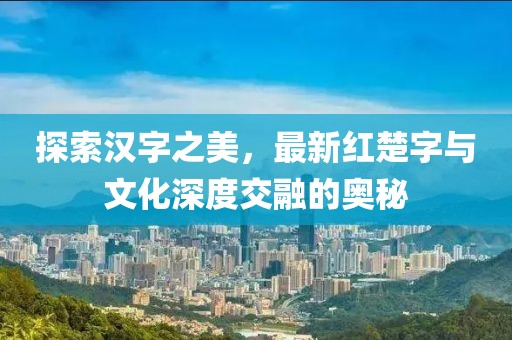 探索汉字之美，最新红楚字与文化深度交融的奥秘