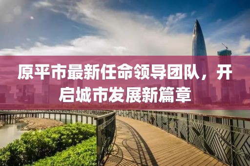 原平市最新任命领导团队，开启城市发展新篇章