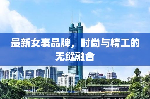 最新女表品牌，时尚与精工的无缝融合