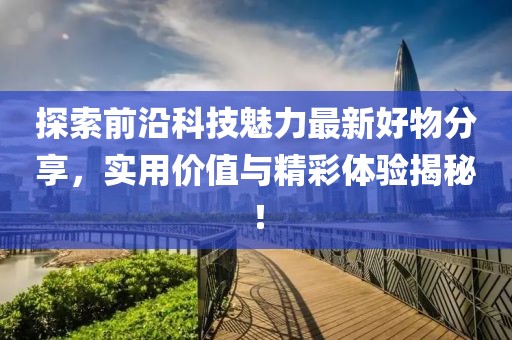 探索前沿科技魅力最新好物分享，实用价值与精彩体验揭秘！