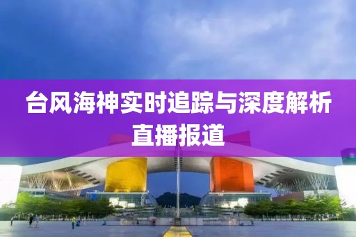 台风海神实时追踪与深度解析直播报道