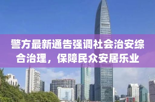 警方最新通告强调社会治安综合治理，保障民众安居乐业