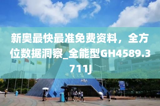 新奥最快最准免费资料，全方位数据洞察_全能型GH4589.3711J