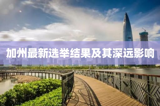 加州最新选举结果及其深远影响