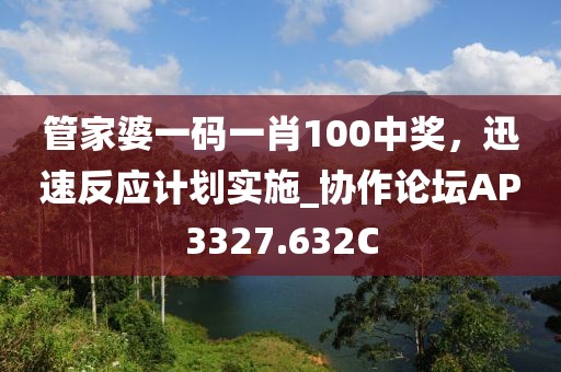 管家婆一码一肖100中奖，迅速反应计划实施_协作论坛AP3327.632C