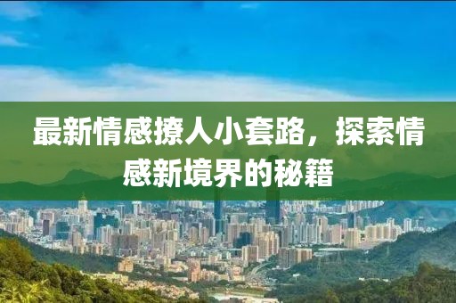 最新情感撩人小套路，探索情感新境界的秘籍