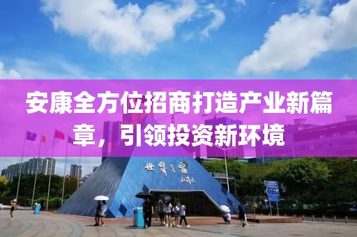 安康全方位招商打造产业新篇章，引领投资新环境